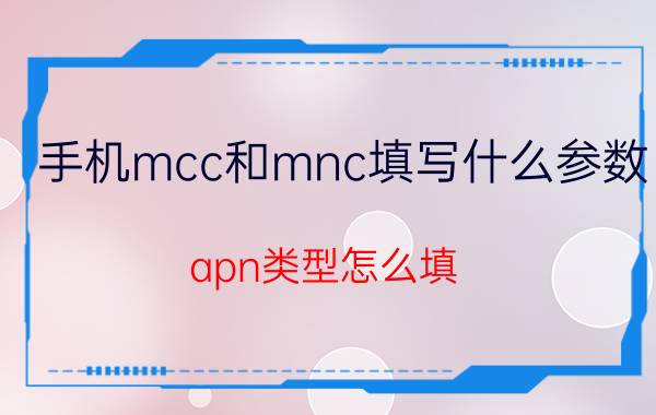 手机mcc和mnc填写什么参数 apn类型怎么填？